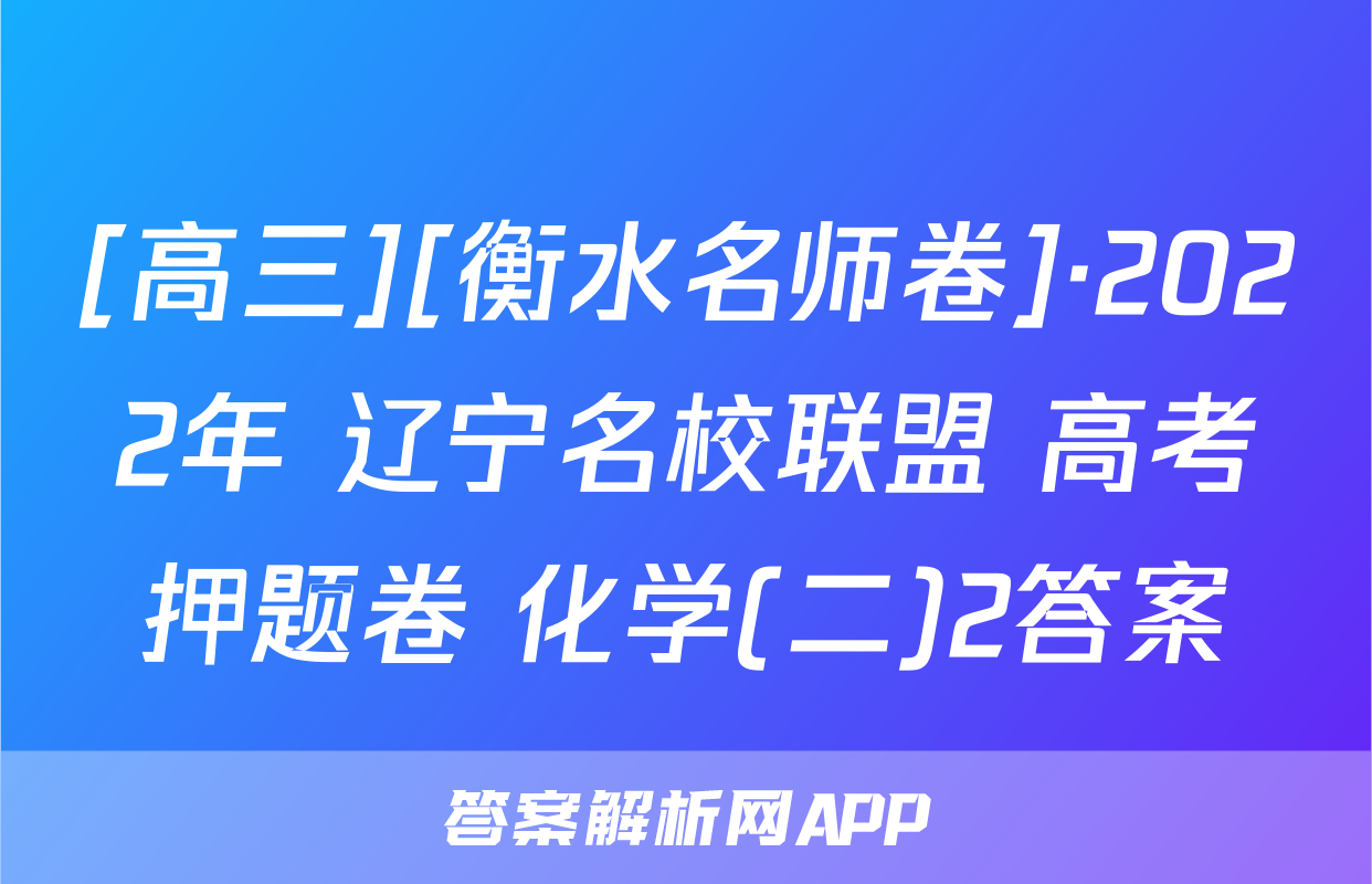 [高三][衡水名师卷]·2022年 辽宁名校联盟 高考押题卷 化学(二)2答案