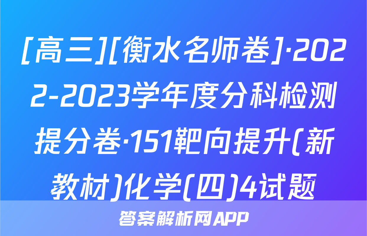 [高三][衡水名师卷]·2022-2023学年度分科检测提分卷·151靶向提升(新教材)化学(四)4试题