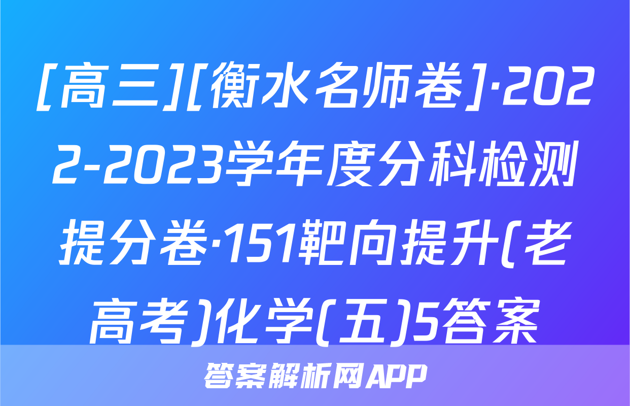 [高三][衡水名师卷]·2022-2023学年度分科检测提分卷·151靶向提升(老高考)化学(五)5答案