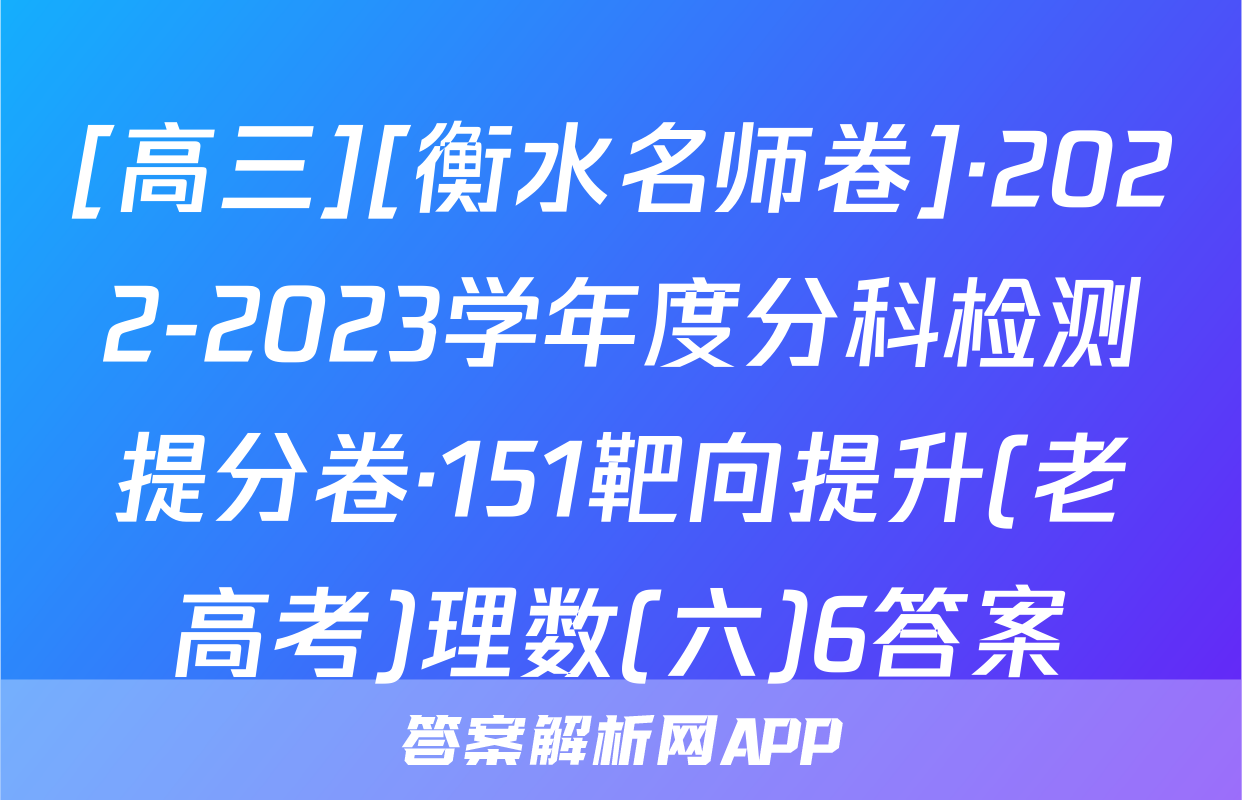 [高三][衡水名师卷]·2022-2023学年度分科检测提分卷·151靶向提升(老高考)理数(六)6答案