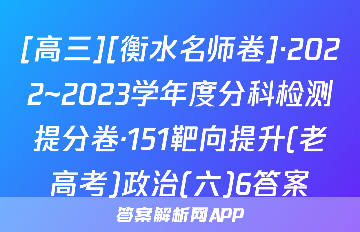 [高三][衡水名师卷]·2022~2023学年度分科检测提分卷·151靶向提升(老高考)政治(六)6答案