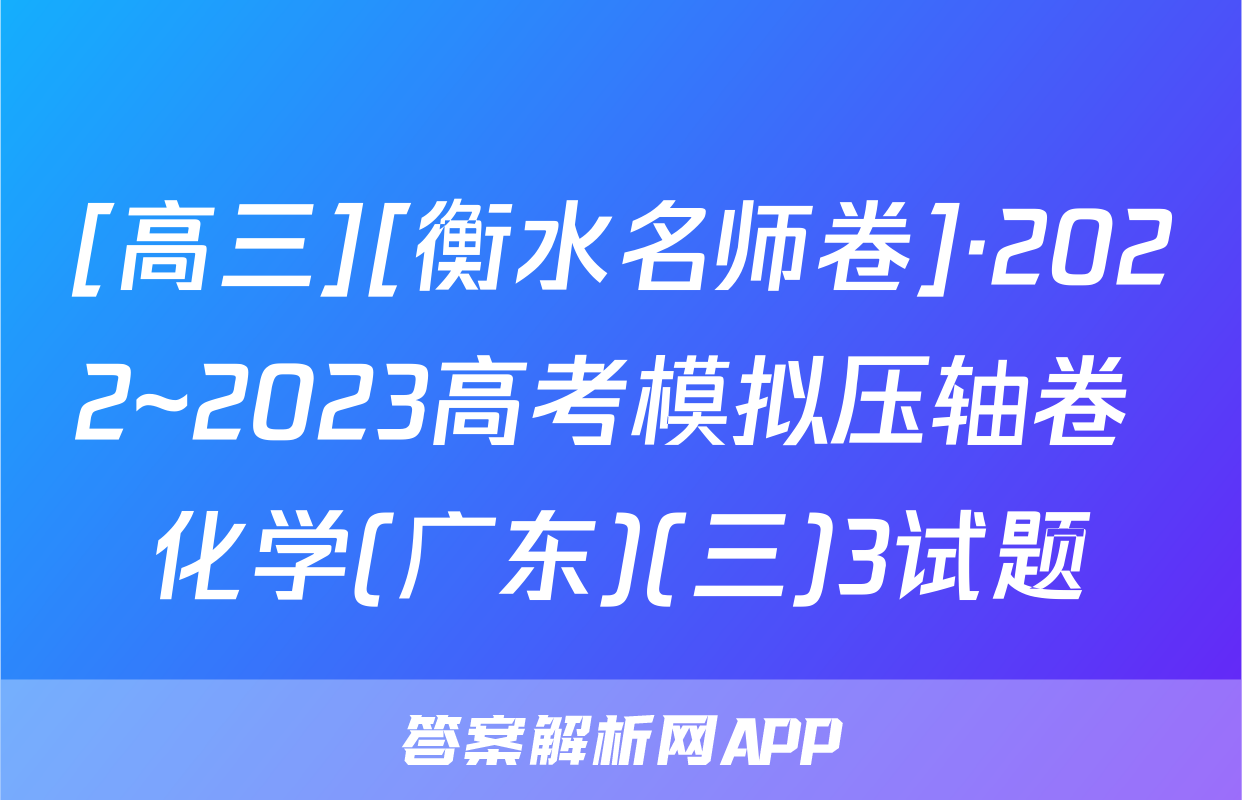 [高三][衡水名师卷]·2022~2023高考模拟压轴卷 化学(广东)(三)3试题