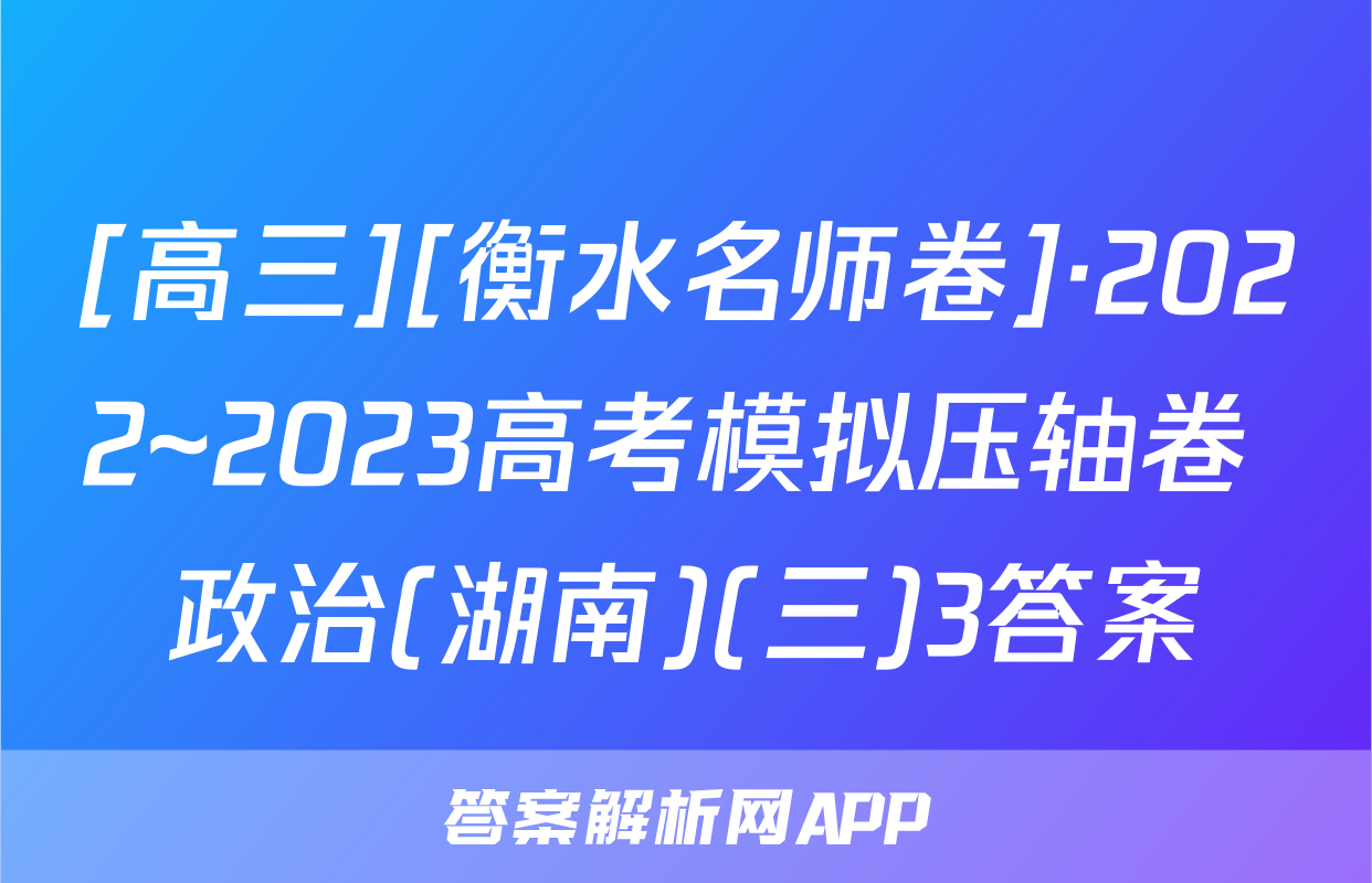 [高三][衡水名师卷]·2022~2023高考模拟压轴卷 政治(湖南)(三)3答案