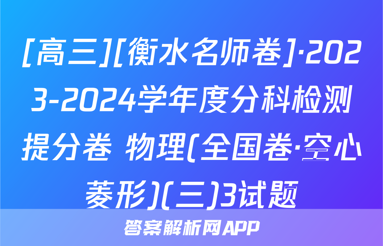 [高三][衡水名师卷]·2023-2024学年度分科检测提分卷 物理(全国卷·空心菱形)(三)3试题