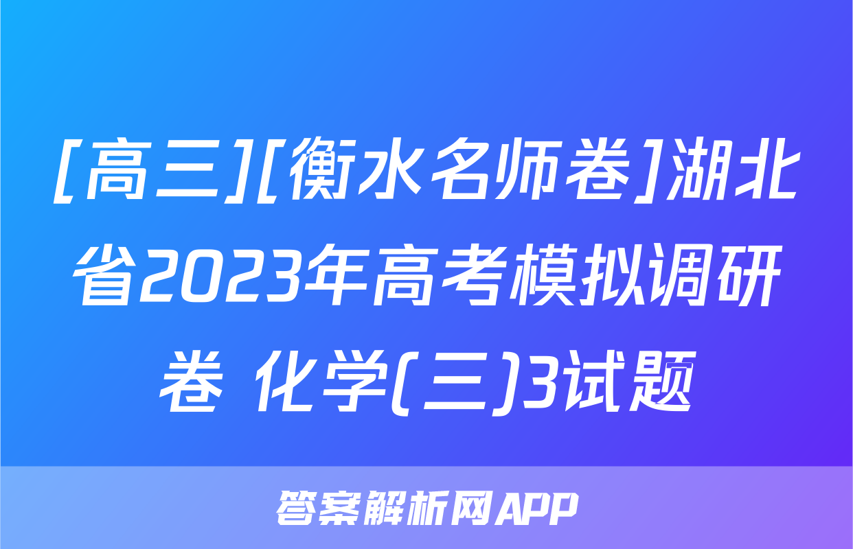 [高三][衡水名师卷]湖北省2023年高考模拟调研卷 化学(三)3试题