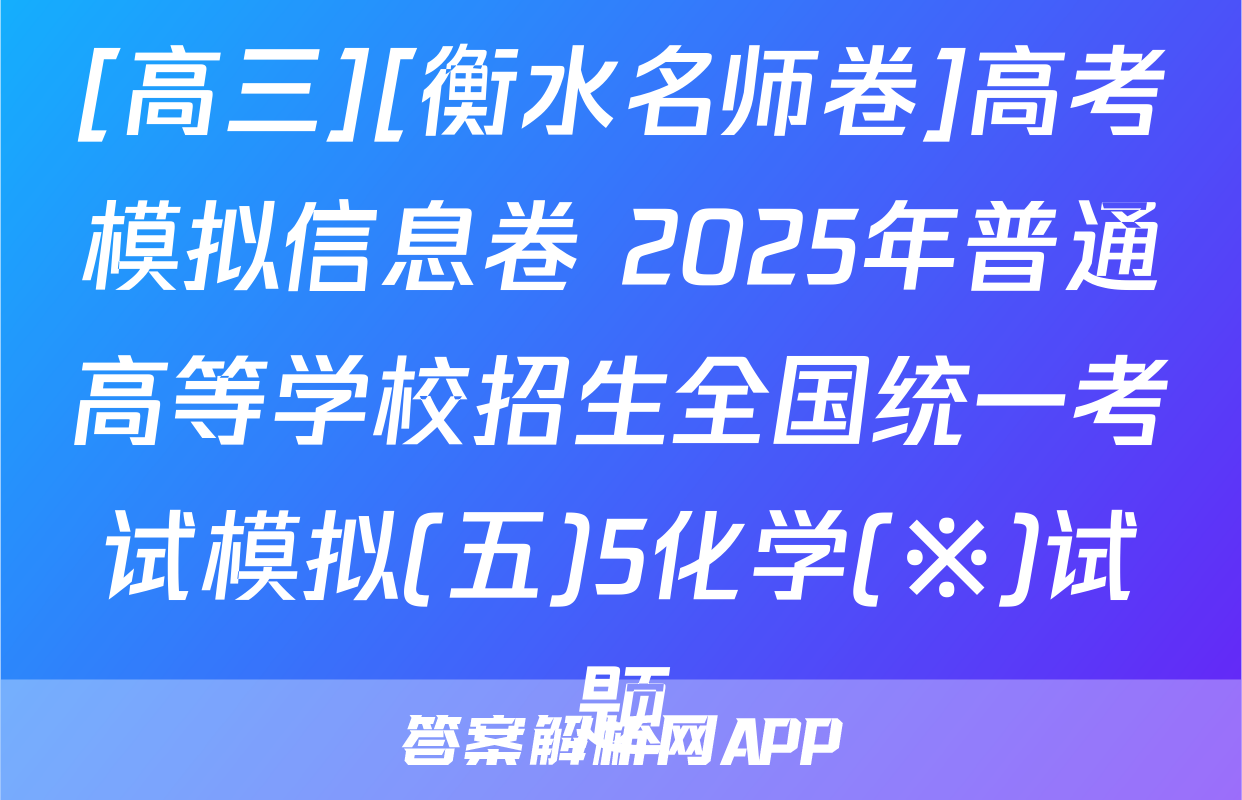 [高三][衡水名师卷]高考模拟信息卷 2025年普通高等学校招生全国统一考试模拟(五)5化学(※)试题