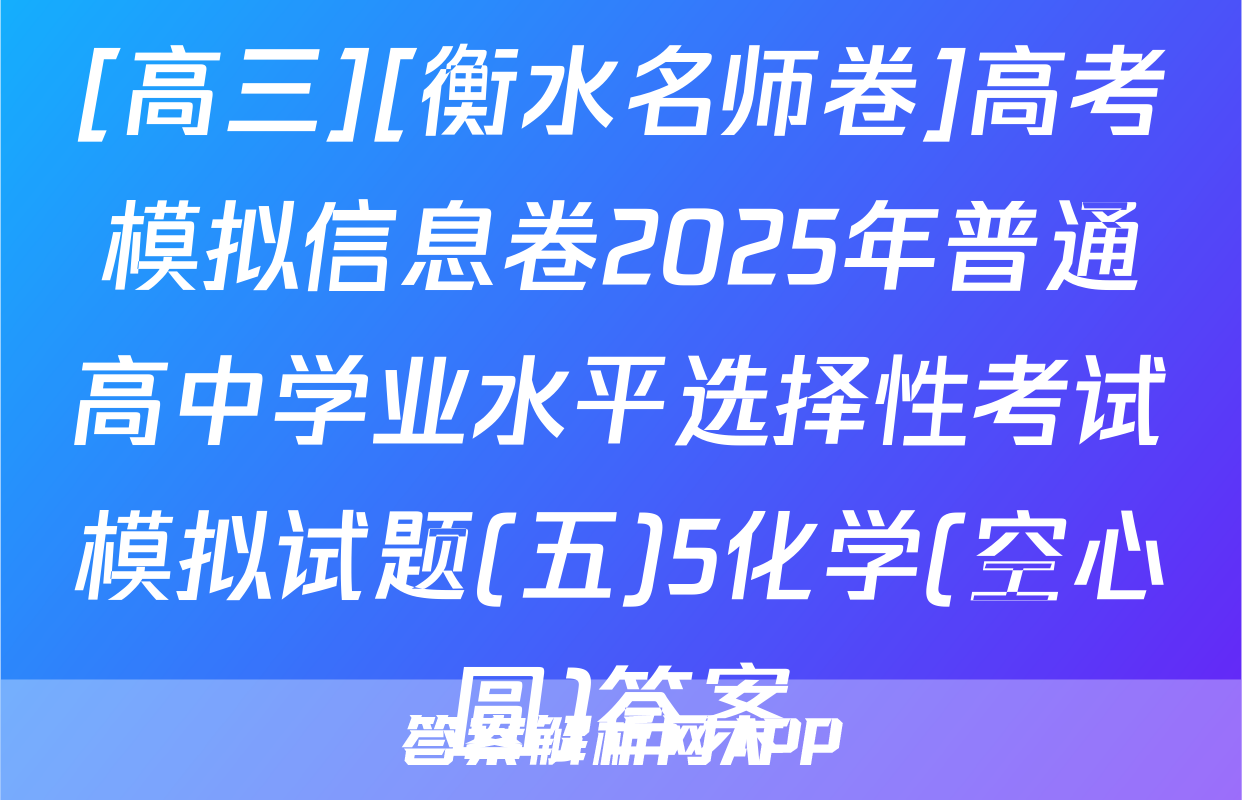 [高三][衡水名师卷]高考模拟信息卷2025年普通高中学业水平选择性考试模拟试题(五)5化学(空心圆)答案