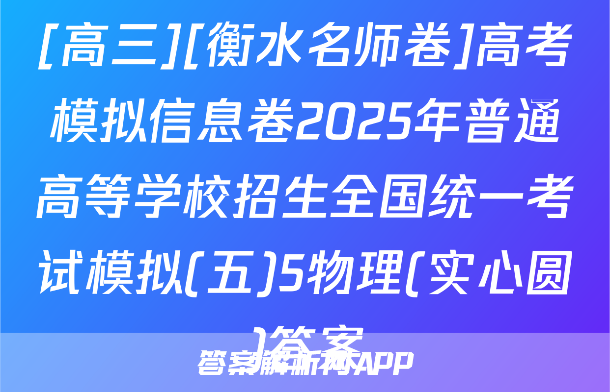 [高三][衡水名师卷]高考模拟信息卷2025年普通高等学校招生全国统一考试模拟(五)5物理(实心圆)答案