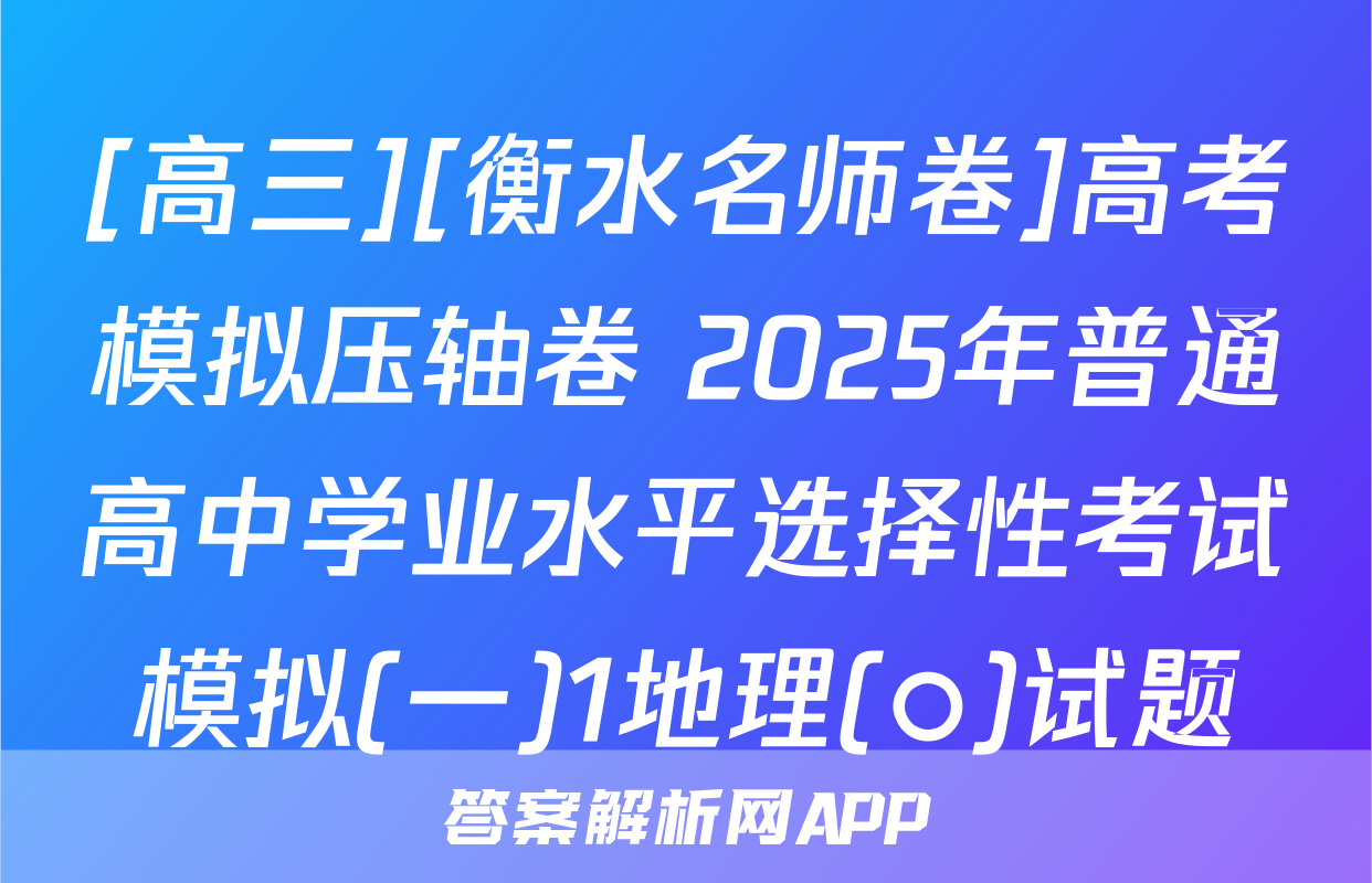 [高三][衡水名师卷]高考模拟压轴卷 2025年普通高中学业水平选择性考试模拟(一)1地理(○)试题