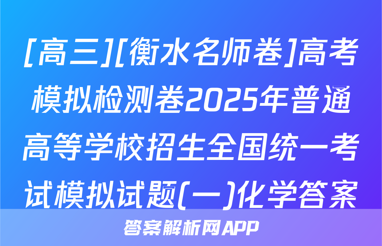 [高三][衡水名师卷]高考模拟检测卷2025年普通高等学校招生全国统一考试模拟试题(一)化学答案