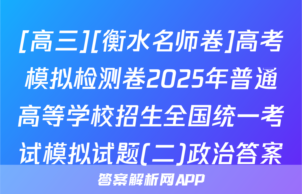 [高三][衡水名师卷]高考模拟检测卷2025年普通高等学校招生全国统一考试模拟试题(二)政治答案