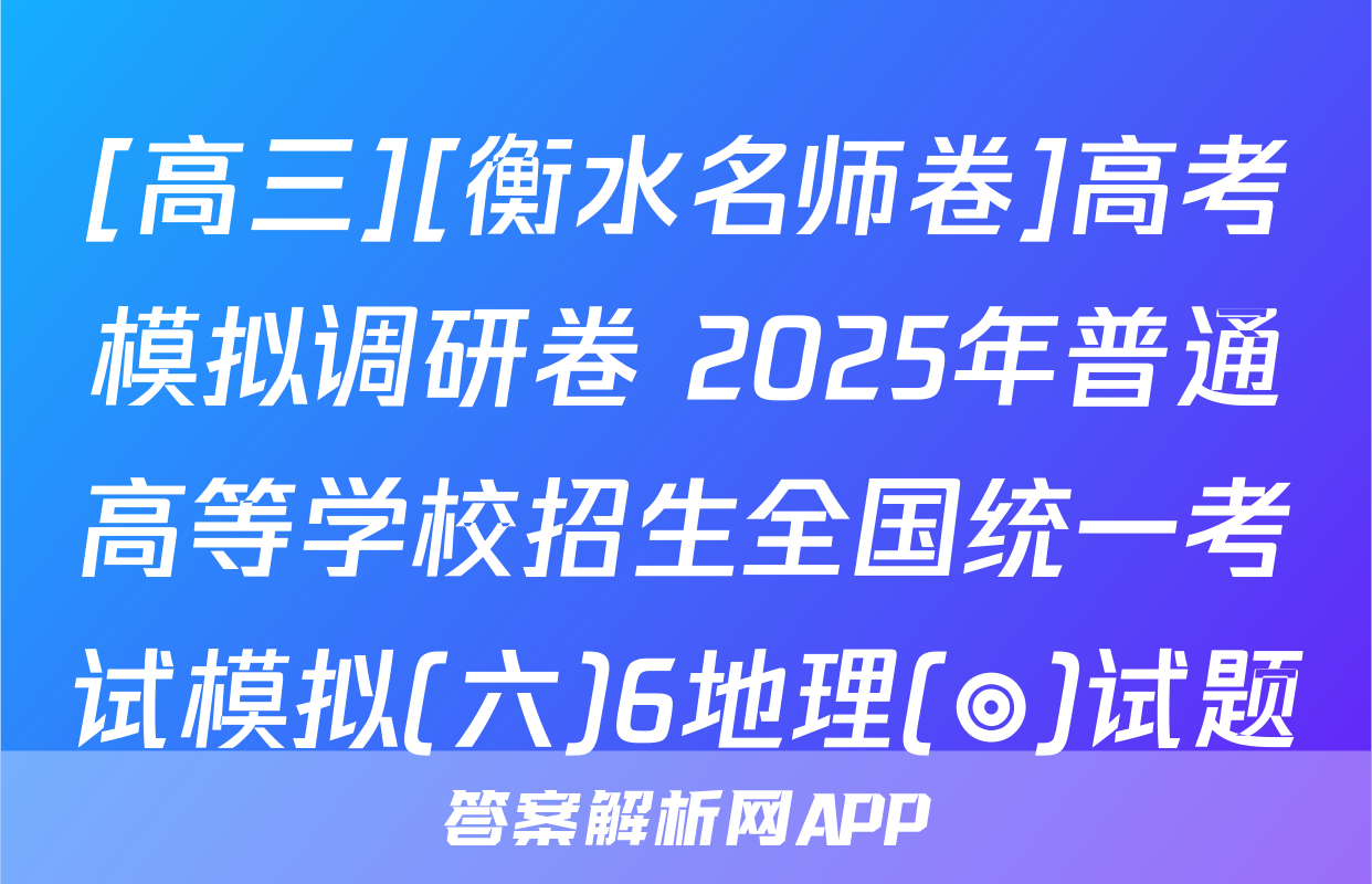 [高三][衡水名师卷]高考模拟调研卷 2025年普通高等学校招生全国统一考试模拟(六)6地理(◎)试题