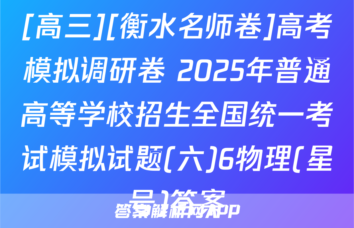[高三][衡水名师卷]高考模拟调研卷 2025年普通高等学校招生全国统一考试模拟试题(六)6物理(星号)答案