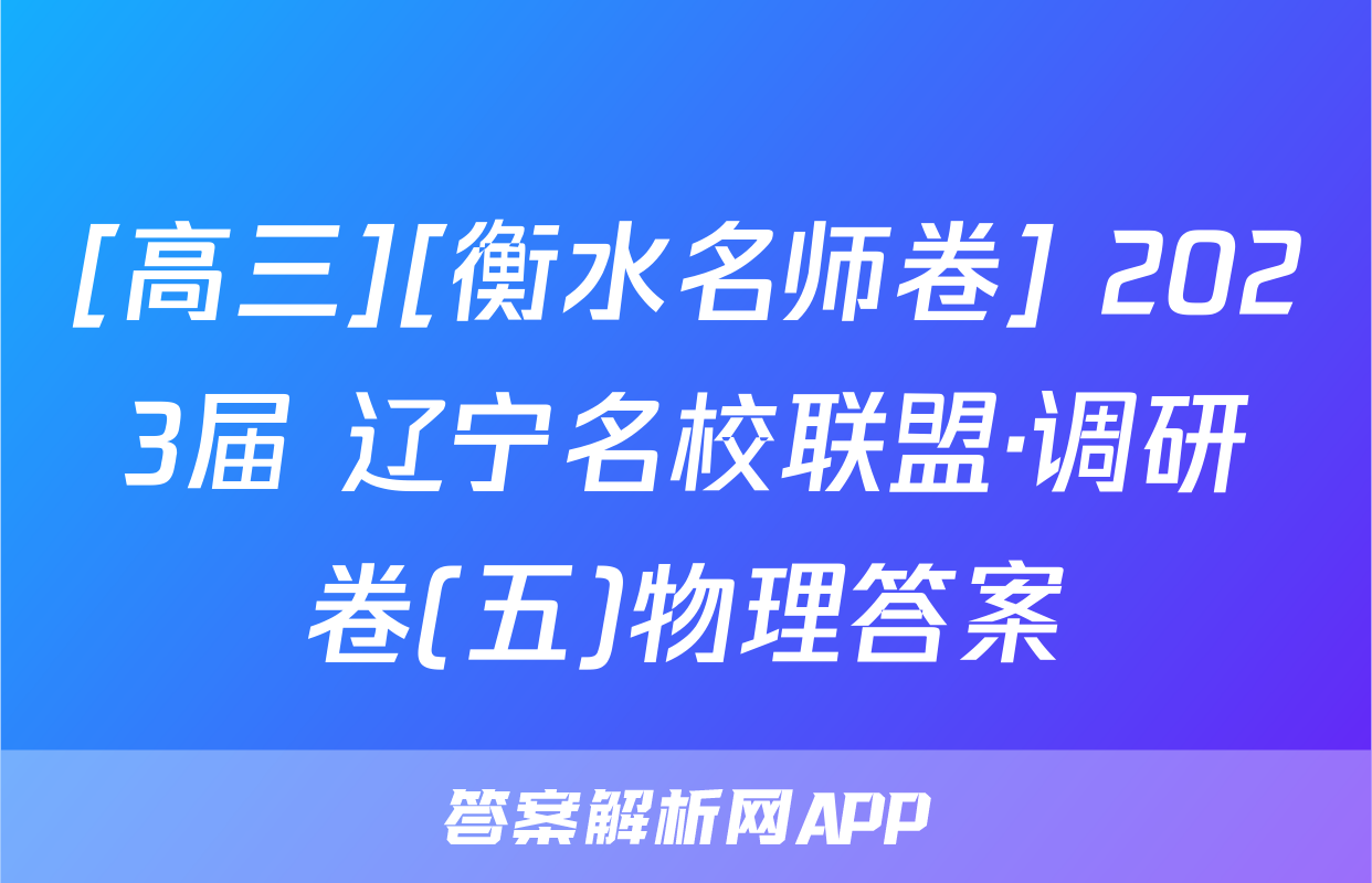 [高三][衡水名师卷] 2023届 辽宁名校联盟·调研卷(五)物理答案