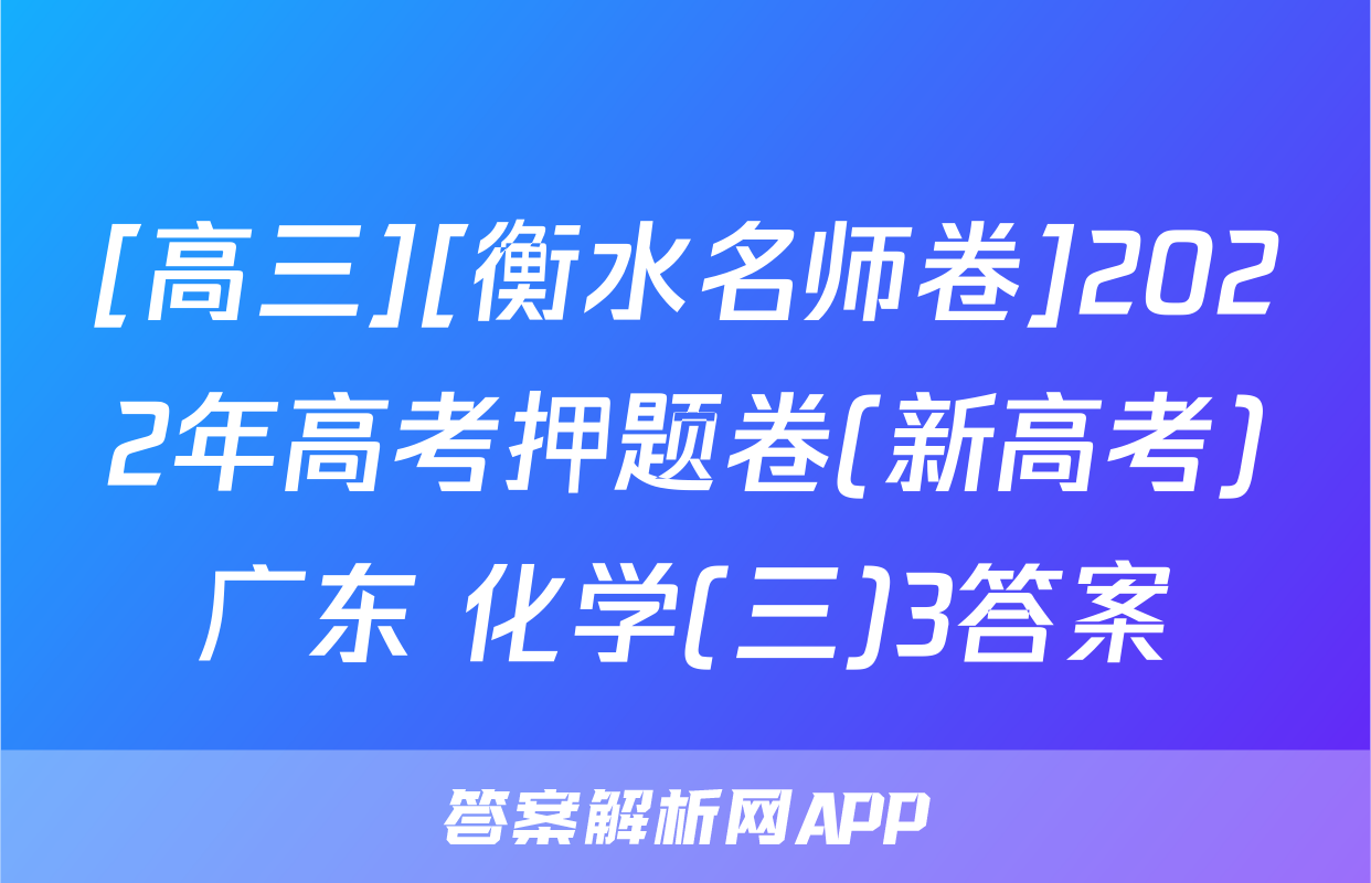 [高三][衡水名师卷]2022年高考押题卷(新高考)广东 化学(三)3答案
