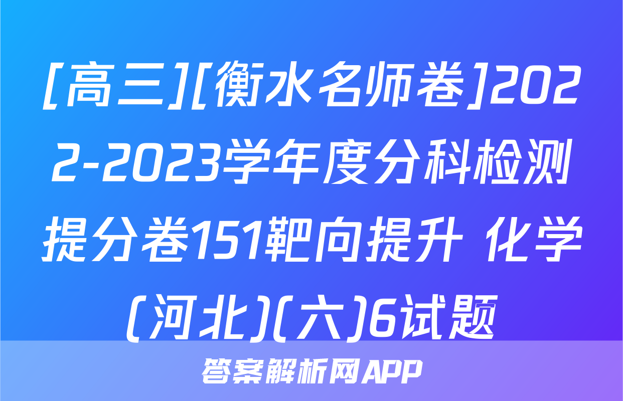 [高三][衡水名师卷]2022-2023学年度分科检测提分卷151靶向提升 化学(河北)(六)6试题