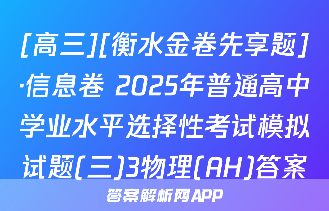 [高三][衡水金卷先享题]·信息卷 2025年普通高中学业水平选择性考试模拟试题(三)3物理(AH)答案