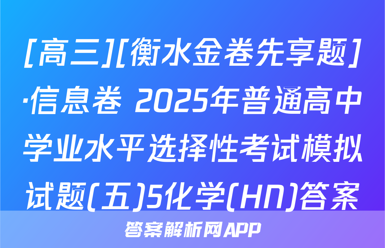 [高三][衡水金卷先享题]·信息卷 2025年普通高中学业水平选择性考试模拟试题(五)5化学(HN)答案