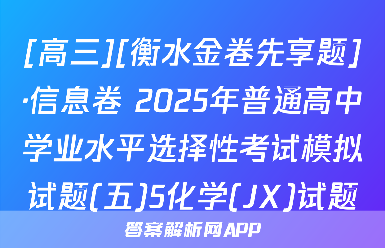 [高三][衡水金卷先享题]·信息卷 2025年普通高中学业水平选择性考试模拟试题(五)5化学(JX)试题
