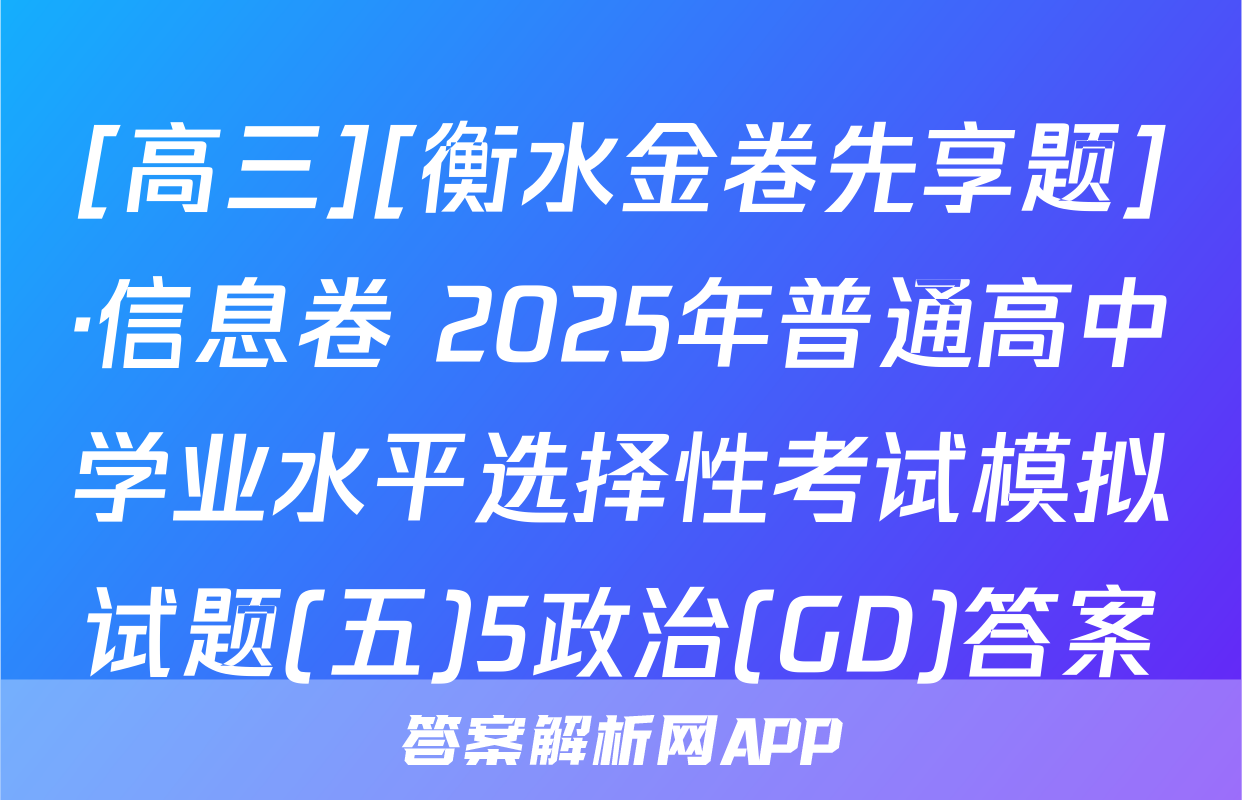 [高三][衡水金卷先享题]·信息卷 2025年普通高中学业水平选择性考试模拟试题(五)5政治(GD)答案