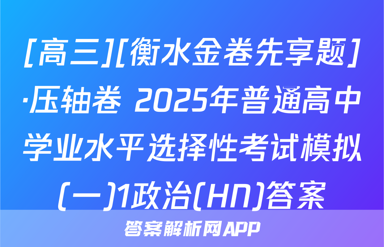 [高三][衡水金卷先享题]·压轴卷 2025年普通高中学业水平选择性考试模拟(一)1政治(HN)答案