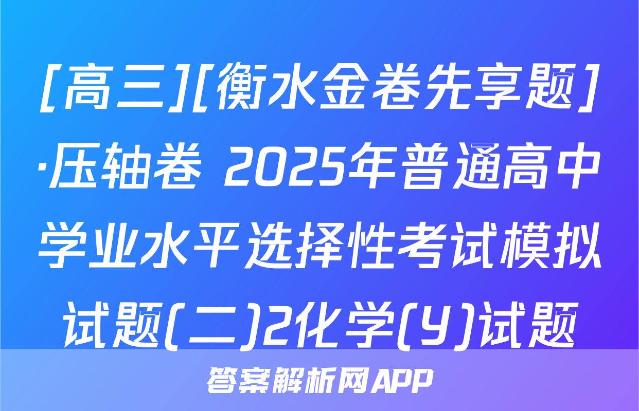 [高三][衡水金卷先享题]·压轴卷 2025年普通高中学业水平选择性考试模拟试题(二)2化学(Y)试题
