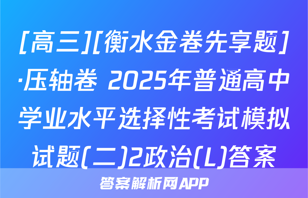 [高三][衡水金卷先享题]·压轴卷 2025年普通高中学业水平选择性考试模拟试题(二)2政治(L)答案