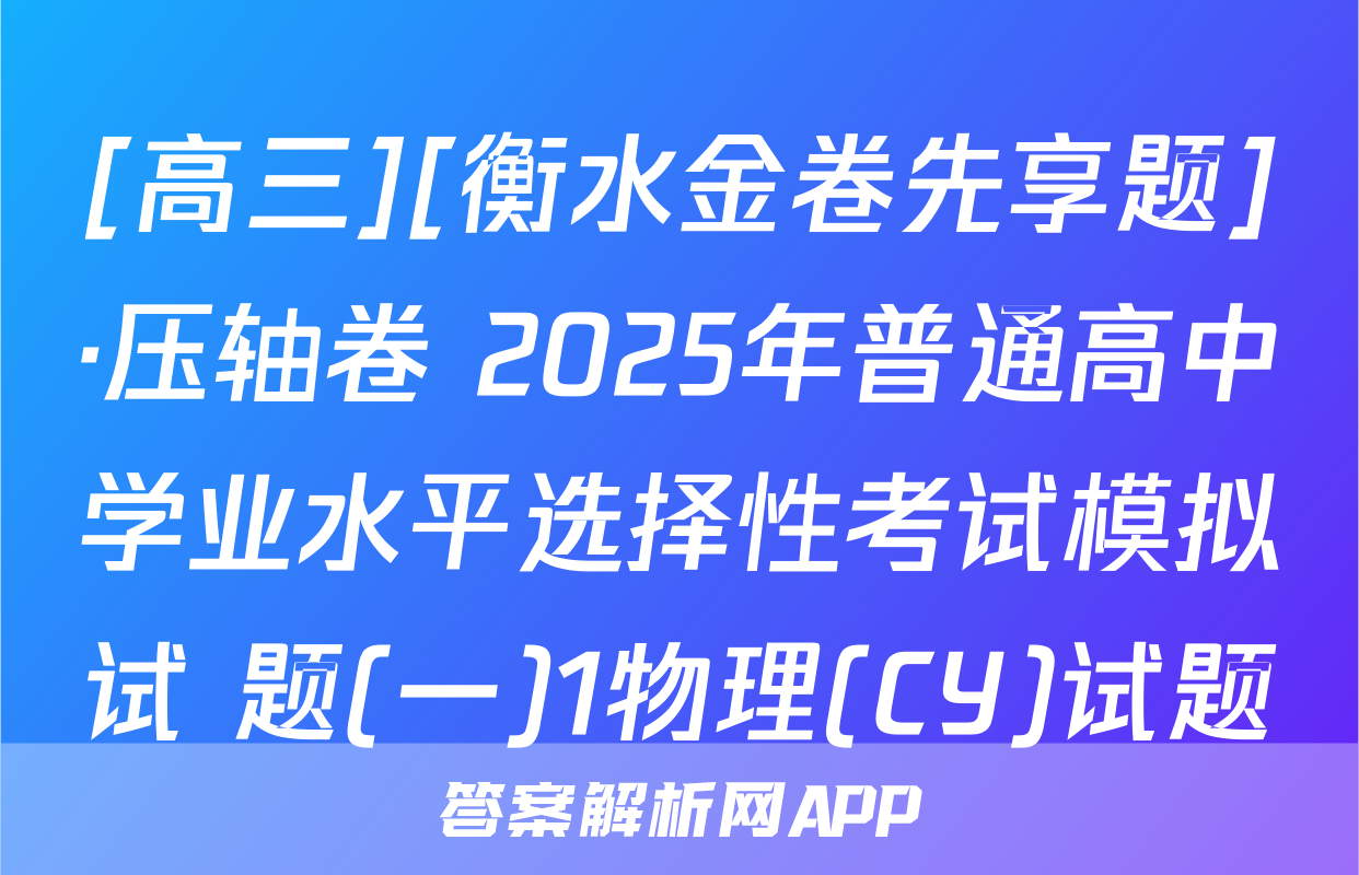 [高三][衡水金卷先享题]·压轴卷 2025年普通高中学业水平选择性考试模拟试 题(一)1物理(CY)试题