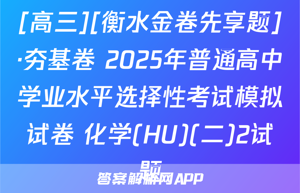 [高三][衡水金卷先享题]·夯基卷 2025年普通高中学业水平选择性考试模拟试卷 化学(HU)(二)2试题