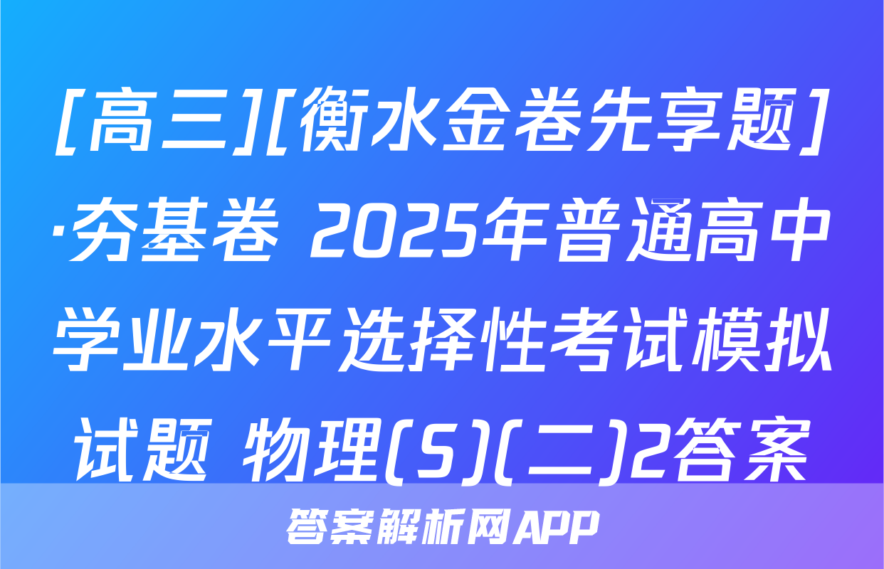 [高三][衡水金卷先享题]·夯基卷 2025年普通高中学业水平选择性考试模拟试题 物理(S)(二)2答案