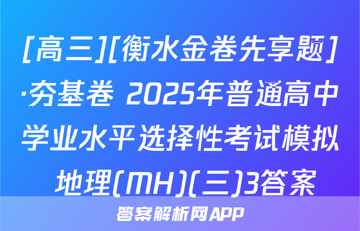[高三][衡水金卷先享题]·夯基卷 2025年普通高中学业水平选择性考试模拟 地理(MH)(三)3答案