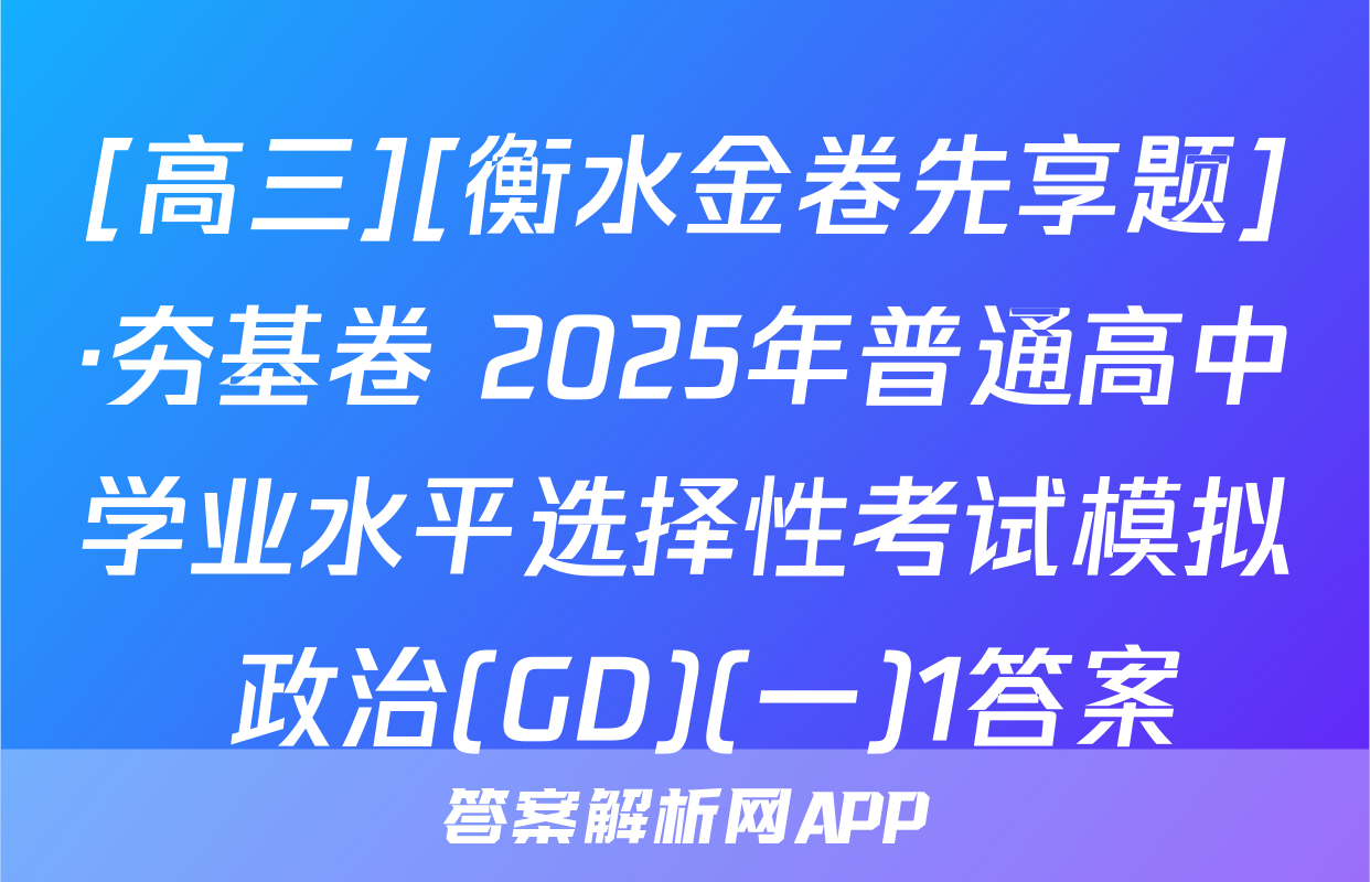 [高三][衡水金卷先享题]·夯基卷 2025年普通高中学业水平选择性考试模拟 政治(GD)(一)1答案