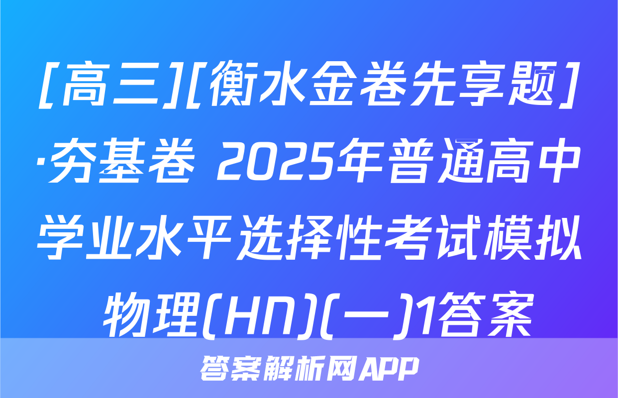 [高三][衡水金卷先享题]·夯基卷 2025年普通高中学业水平选择性考试模拟 物理(HN)(一)1答案