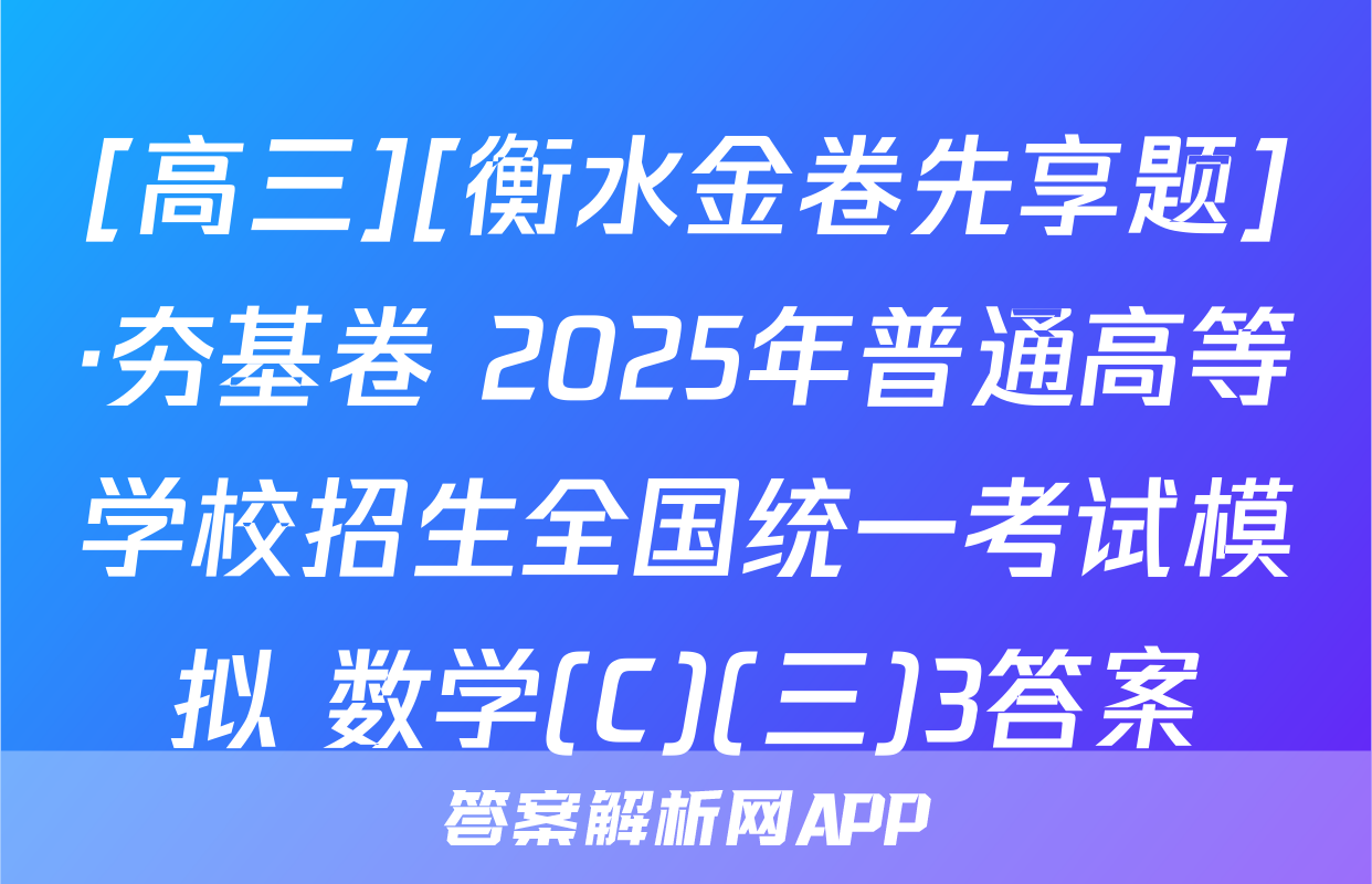 [高三][衡水金卷先享题]·夯基卷 2025年普通高等学校招生全国统一考试模拟 数学(C)(三)3答案