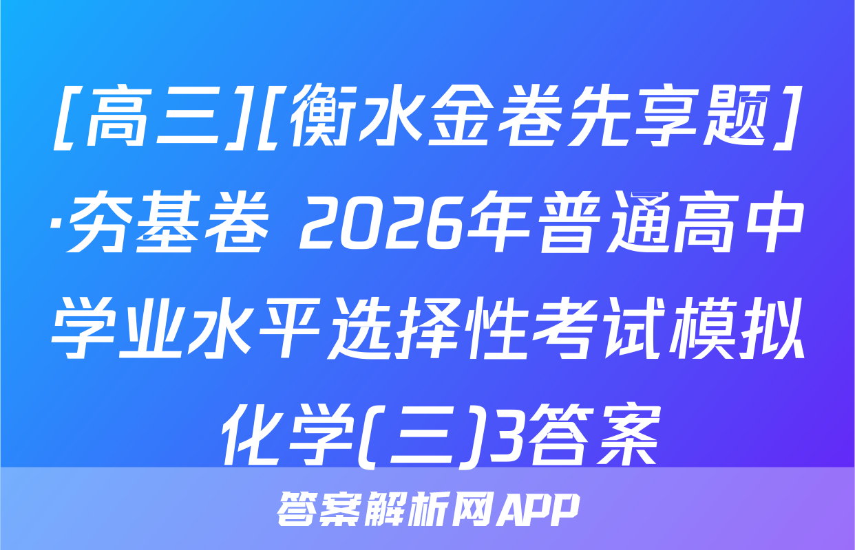 [高三][衡水金卷先享题]·夯基卷 2026年普通高中学业水平选择性考试模拟 化学(三)3答案