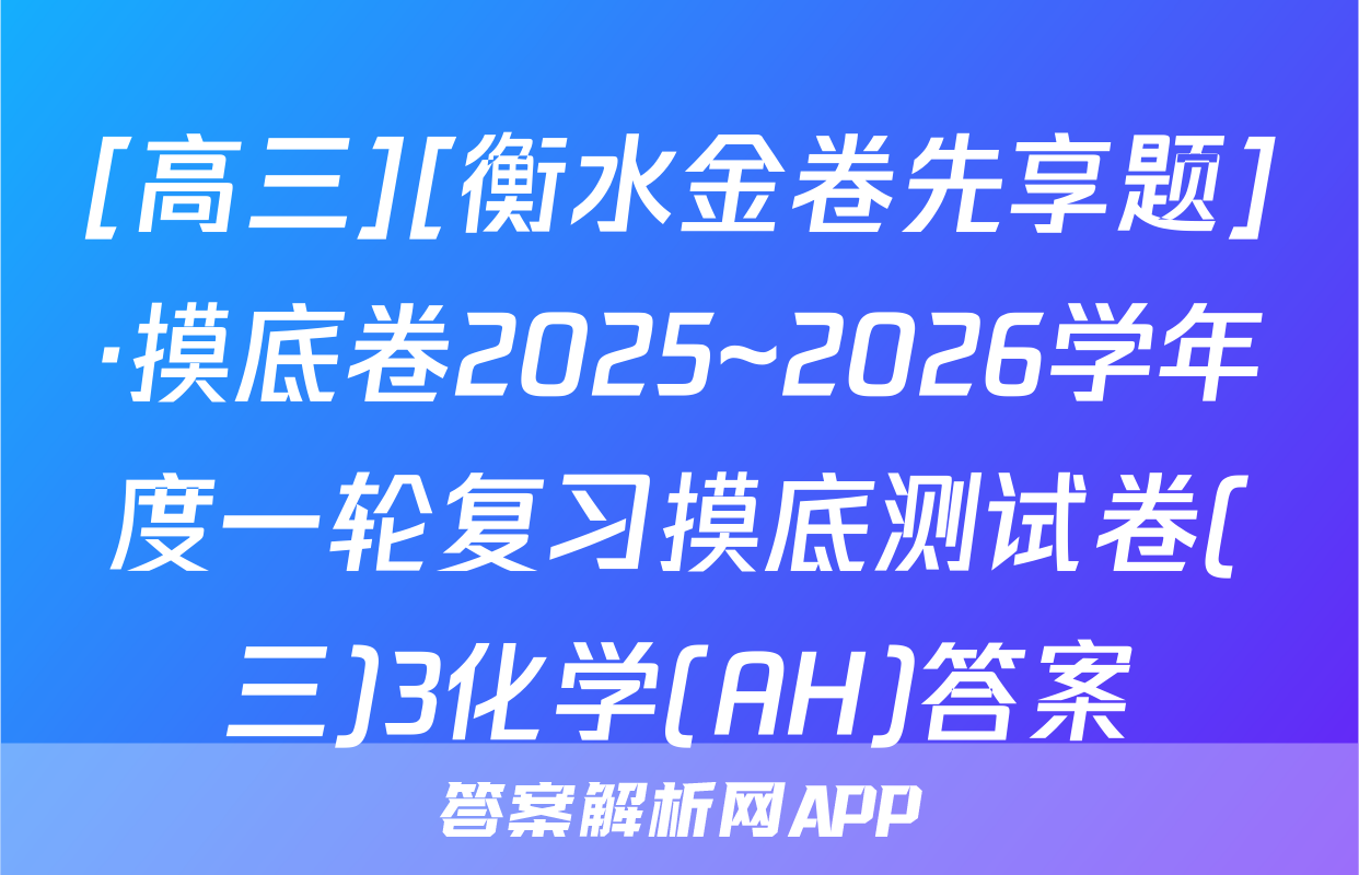 [高三][衡水金卷先享题]·摸底卷2025~2026学年度一轮复习摸底测试卷(三)3化学(AH)答案
