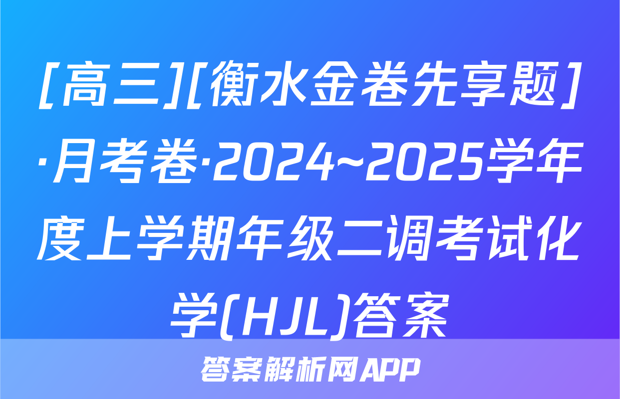 [高三][衡水金卷先享题]·月考卷·2024~2025学年度上学期年级二调考试化学(HJL)答案