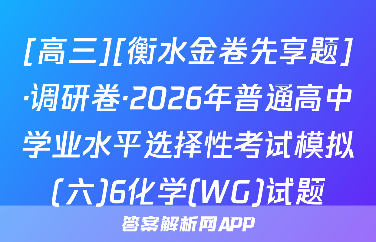 [高三][衡水金卷先享题]·调研卷·2026年普通高中学业水平选择性考试模拟(六)6化学(WG)试题