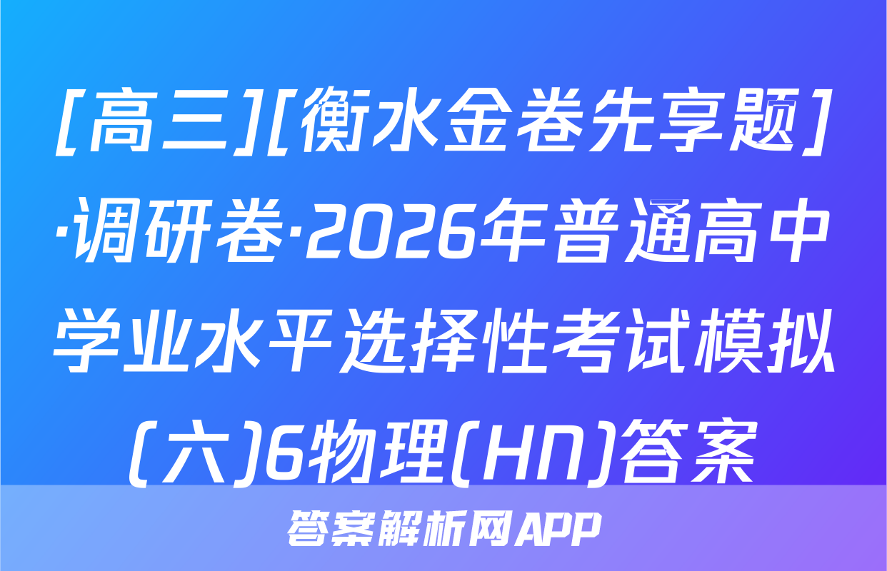 [高三][衡水金卷先享题]·调研卷·2026年普通高中学业水平选择性考试模拟(六)6物理(HN)答案