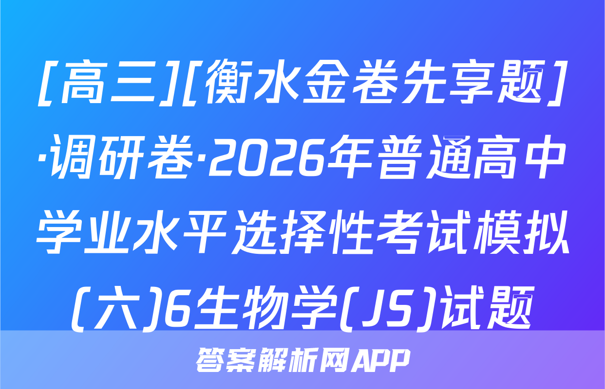 [高三][衡水金卷先享题]·调研卷·2026年普通高中学业水平选择性考试模拟(六)6生物学(JS)试题