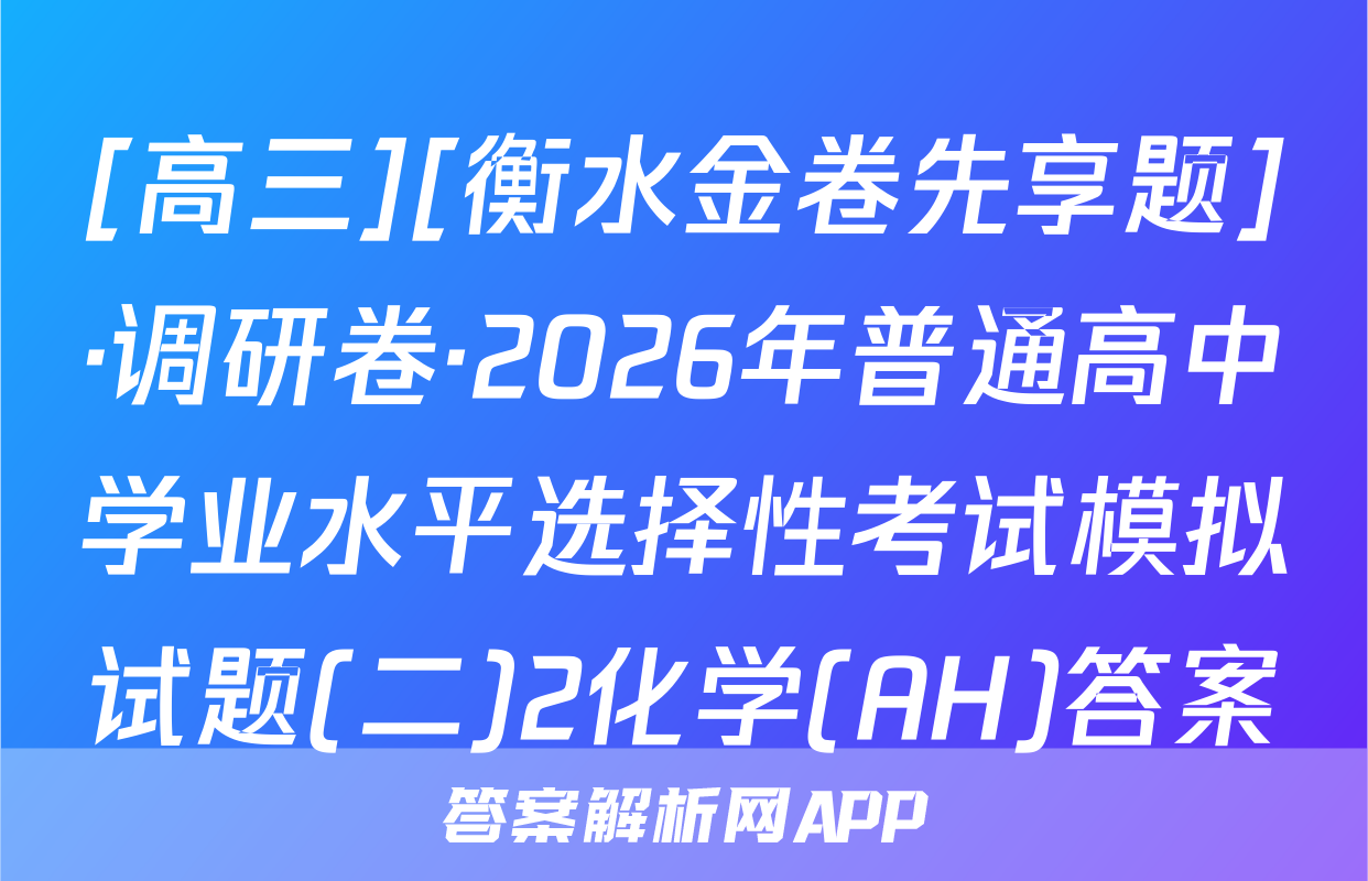 [高三][衡水金卷先享题]·调研卷·2026年普通高中学业水平选择性考试模拟试题(二)2化学(AH)答案