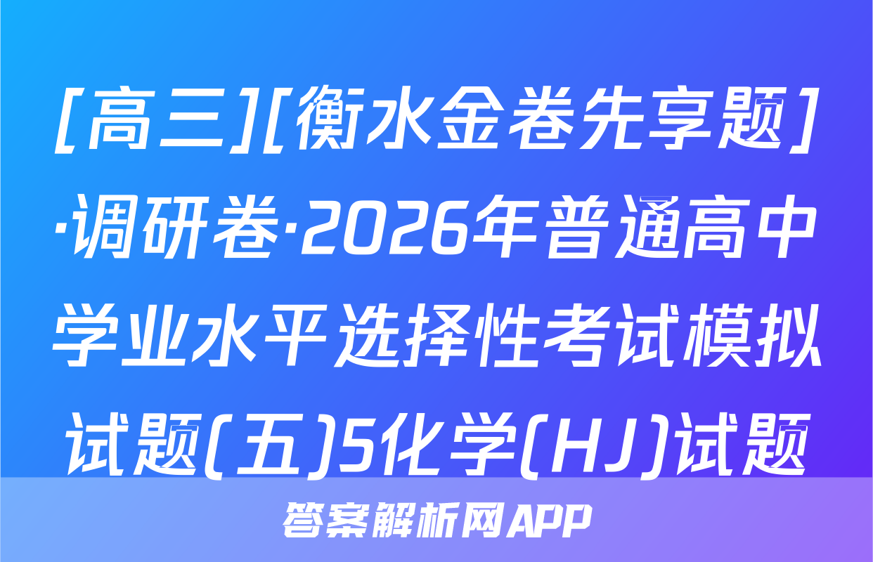 [高三][衡水金卷先享题]·调研卷·2026年普通高中学业水平选择性考试模拟试题(五)5化学(HJ)试题