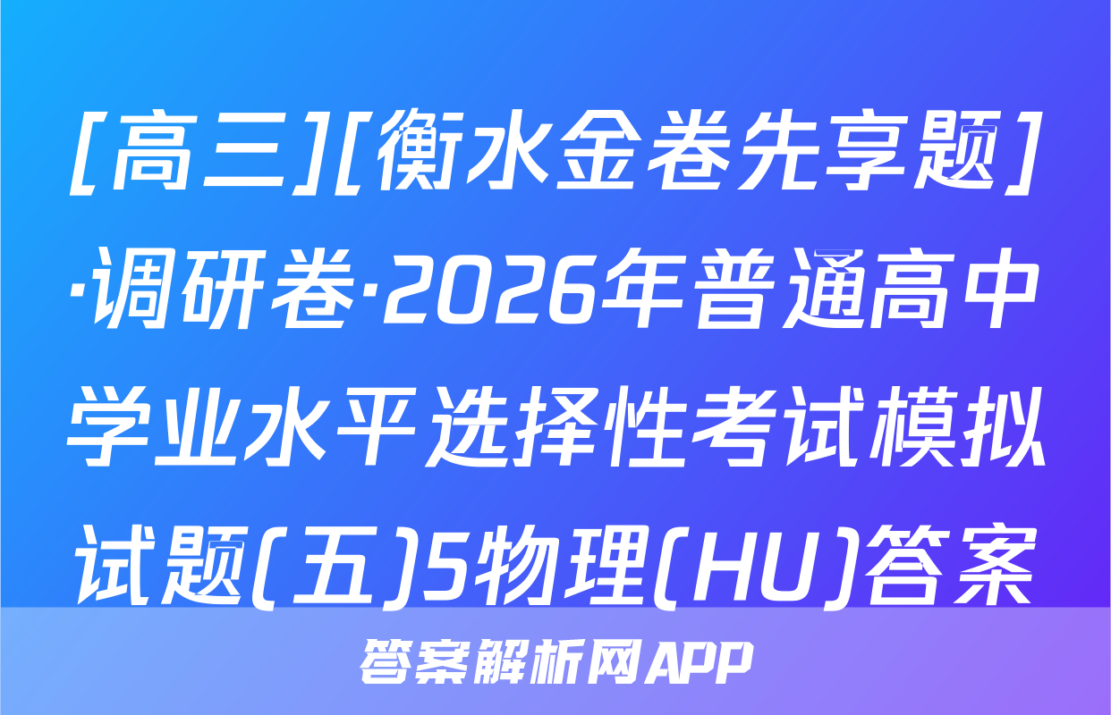 [高三][衡水金卷先享题]·调研卷·2026年普通高中学业水平选择性考试模拟试题(五)5物理(HU)答案