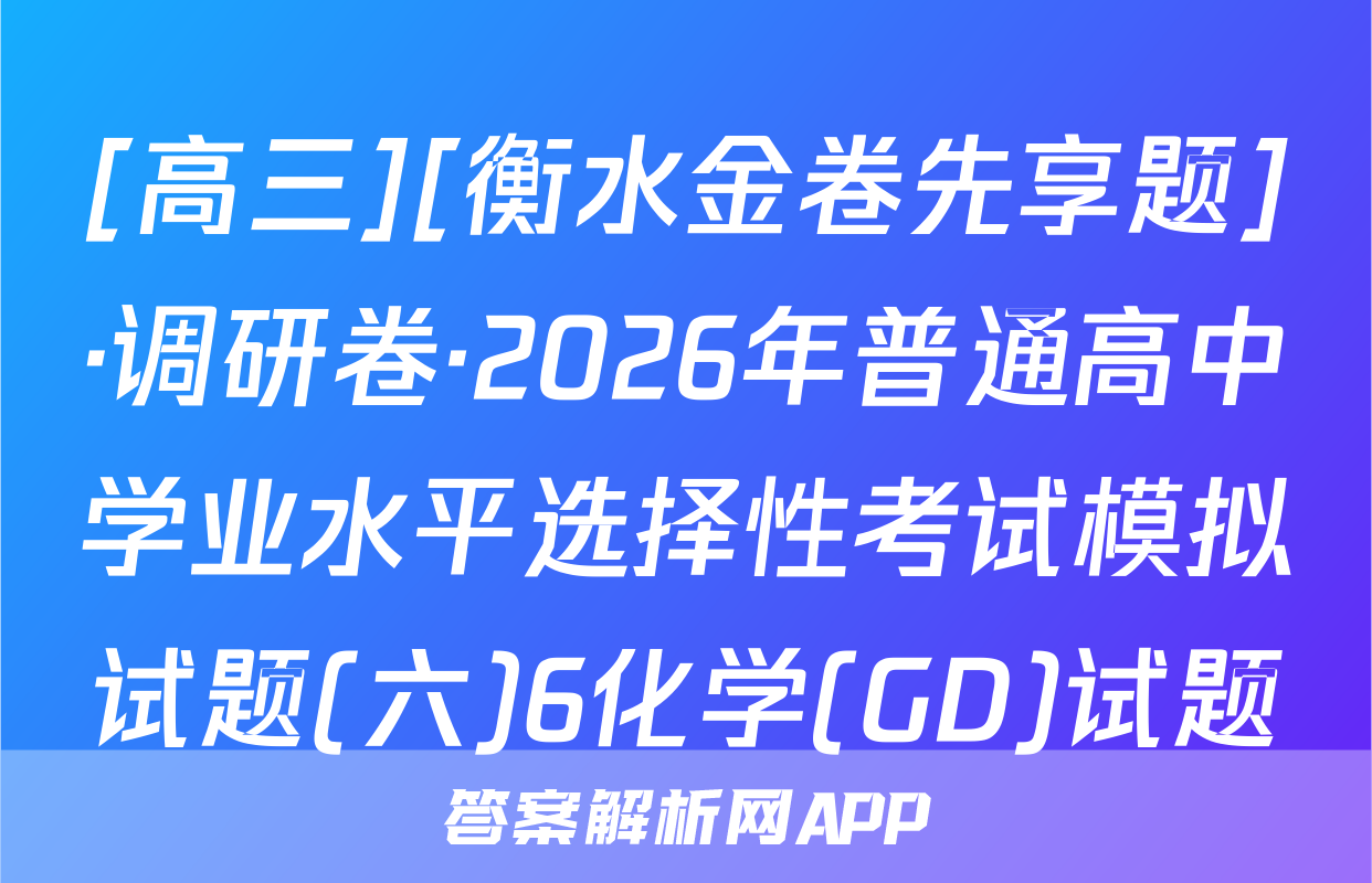 [高三][衡水金卷先享题]·调研卷·2026年普通高中学业水平选择性考试模拟试题(六)6化学(GD)试题