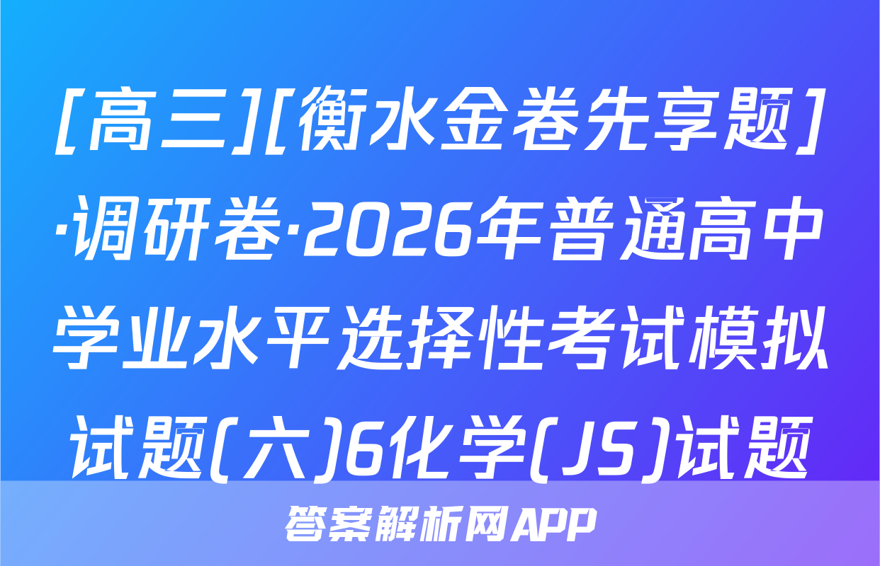 [高三][衡水金卷先享题]·调研卷·2026年普通高中学业水平选择性考试模拟试题(六)6化学(JS)试题