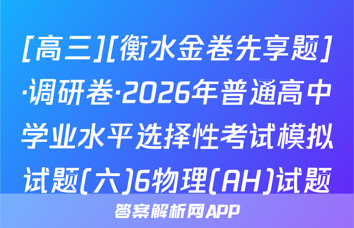 [高三][衡水金卷先享题]·调研卷·2026年普通高中学业水平选择性考试模拟试题(六)6物理(AH)试题