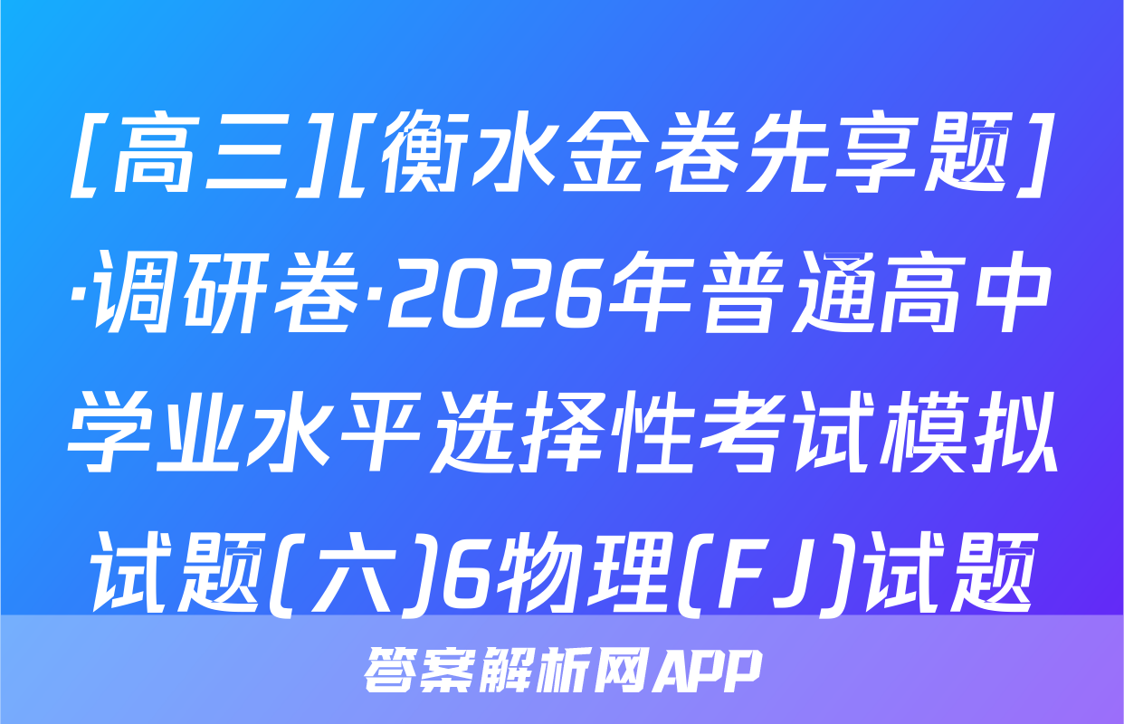 [高三][衡水金卷先享题]·调研卷·2026年普通高中学业水平选择性考试模拟试题(六)6物理(FJ)试题