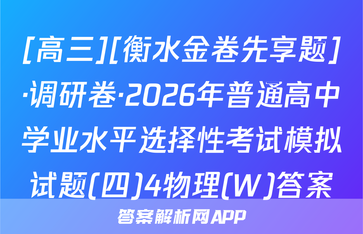 [高三][衡水金卷先享题]·调研卷·2026年普通高中学业水平选择性考试模拟试题(四)4物理(W)答案