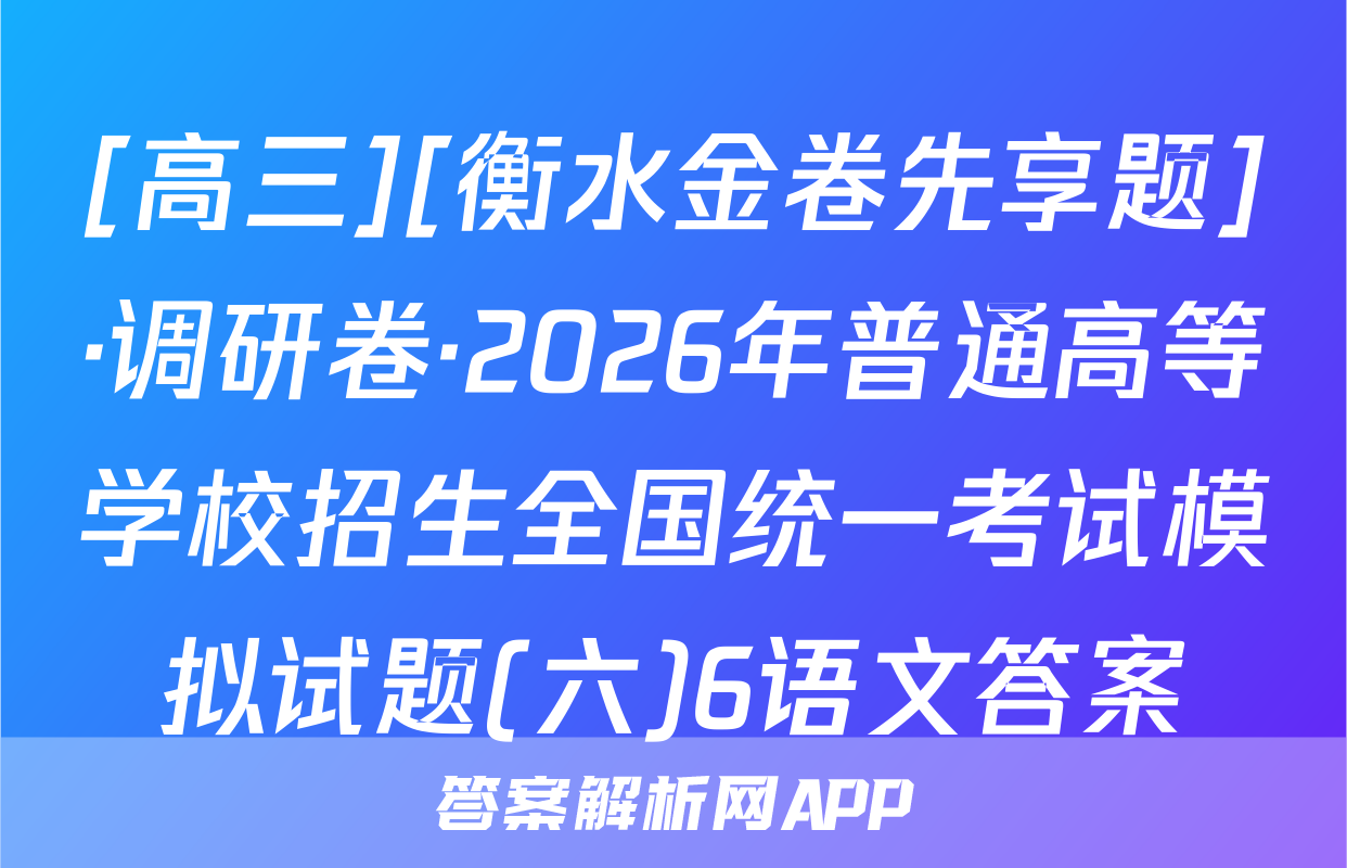 [高三][衡水金卷先享题]·调研卷·2026年普通高等学校招生全国统一考试模拟试题(六)6语文答案