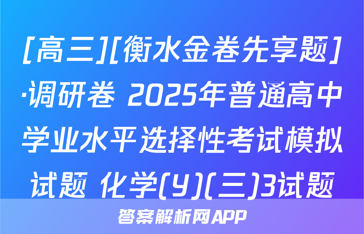 [高三][衡水金卷先享题]·调研卷 2025年普通高中学业水平选择性考试模拟试题 化学(Y)(三)3试题